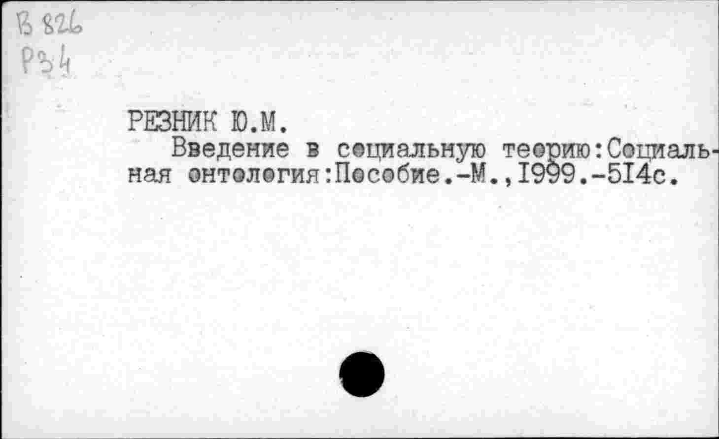 ﻿
РЕЗНИК Ю.М.
Введение в социальную теорию:Социаль нал онтология:Пособие.-М.,1999.-514с.